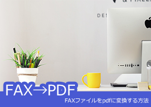 FAXファイルをPDFに変換する方法をご紹介！