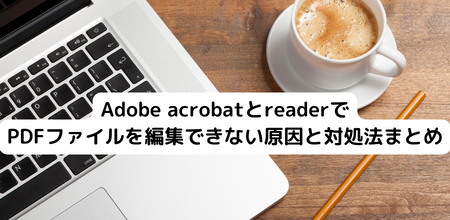 Adobe acrobatとreaderでPDFファイルを編集できない原因と対処法まとめ