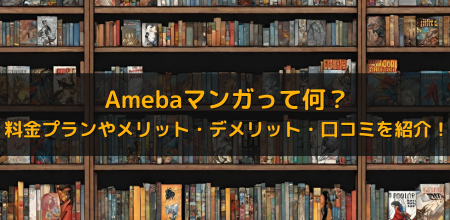 Amebaマンガって何？料金プランやメリット・デメリット・口コミを紹介！