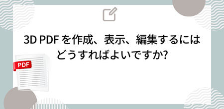 3D PDF を作成、表示、編集するにはどうすればよいですか?