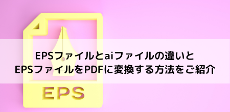 EPSファイルとaiファイルの違いとEPSファイルをPDFに変換する方法をご紹介