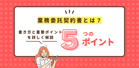 業務委託契約書とは？書き方と重要ポイントを詳しく解説