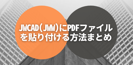 Jwcad(Jww)にPDFファイルを貼り付ける方法まとめ