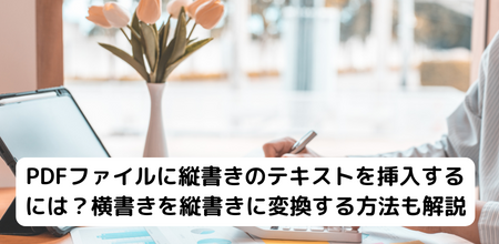 PDFファイルに縦書きのテキストを挿入するには？横書きを縦書きに変換する方法も解説