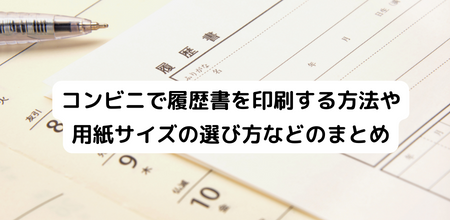 コンビニで履歴書を印刷する方法や用紙サイズの選び方などのまとめ