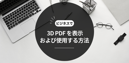 ビジネスで 3D PDF を表示および使用する方法