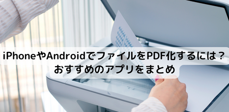 iPhoneやAndroidでファイルをPDF化するには？おすすめのアプリをまとめ